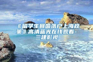《留学生回国落户上海政策》高清蓝光在线观看-三建影视