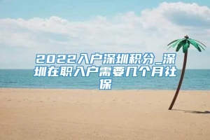 2022入户深圳积分_深圳在职入户需要几个月社保