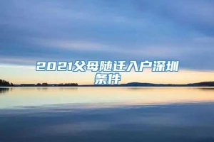 2021父母随迁入户深圳条件
