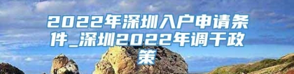 2022年深圳入户申请条件_深圳2022年调干政策