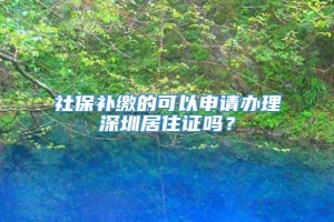 社保补缴的可以申请办理深圳居住证吗？