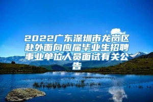 2022广东深圳市龙岗区赴外面向应届毕业生招聘事业单位人员面试有关公告