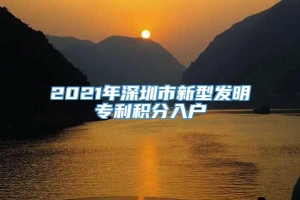 2021年深圳市新型发明专利积分入户