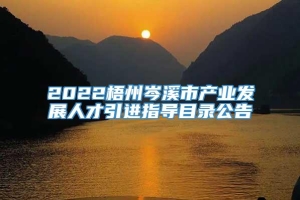 2022梧州岑溪市产业发展人才引进指导目录公告