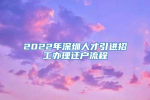 2022年深圳人才引进招工办理迁户流程