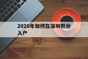 2020年如何在深圳积分入户(2020年深圳积分入户要多少分)
