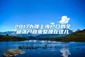 2017办理上海户口的全部落户政策整理在这儿