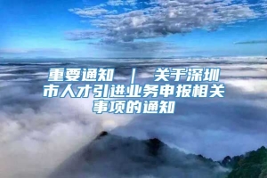 重要通知 ｜ 关于深圳市人才引进业务申报相关事项的通知