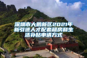 深圳市大鹏新区2021年新引进人才配套租房和生活补贴申请方式