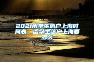 2021留学生落户上海时间表，留学生落户上海要多久