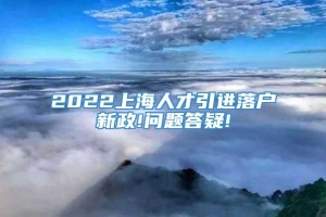 2022上海人才引进落户新政!问题答疑!