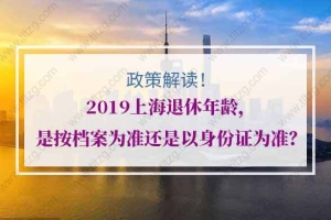 2019上海退休年龄，是按档案为准还是以身份证为准？