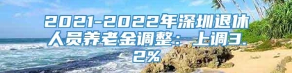 2021-2022年深圳退休人员养老金调整：上调3.2%