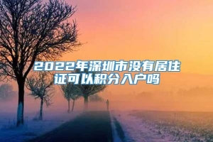 2022年深圳市没有居住证可以积分入户吗