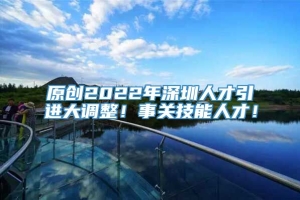 原创2022年深圳人才引进大调整！事关技能人才！