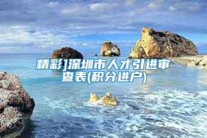 精彩]深圳市人才引进审查表(积分进户)