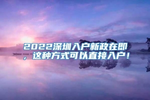 2022深圳入户新政在即，这种方式可以直接入户！