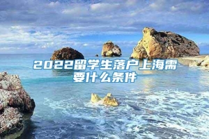 2022留学生落户上海需要什么条件