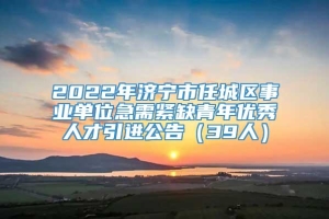 2022年济宁市任城区事业单位急需紧缺青年优秀人才引进公告（39人）