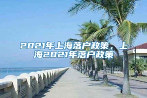 2021年上海落户政策，上海2021年落户政策