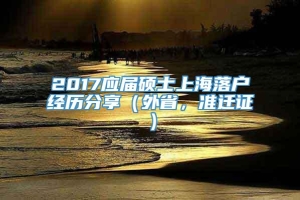 2017应届硕士上海落户经历分享（外省，准迁证）