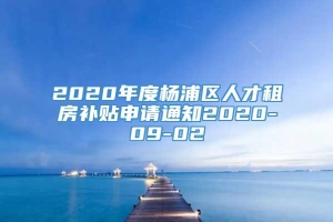 2020年度杨浦区人才租房补贴申请通知2020-09-02