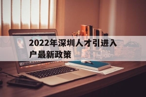 2022年深圳人才引进入户最新政策(2022年深圳人才引进入户最新政策电话)