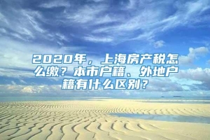 2020年，上海房产税怎么缴？本市户籍、外地户籍有什么区别？