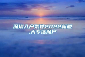深圳入户条件2022新规,大专落深户