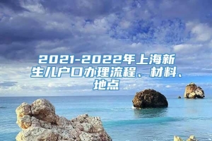 2021-2022年上海新生儿户口办理流程、材料、地点