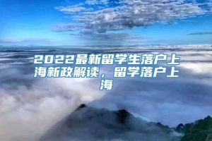 2022最新留学生落户上海新政解读，留学落户上海