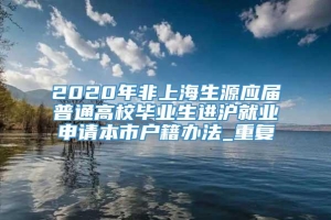 2020年非上海生源应届普通高校毕业生进沪就业申请本市户籍办法_重复