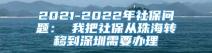 2021-2022年社保问题： 我把社保从珠海转移到深圳需要办理