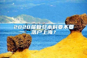 2020届复旦本科要不要落户上海？