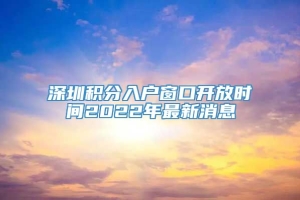 深圳积分入户窗口开放时间2022年最新消息