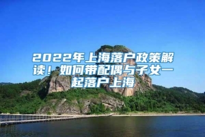 2022年上海落户政策解读！如何带配偶与子女一起落户上海