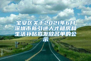 宝安区关于2021年6月深圳市新引进人才租房和生活补贴拟发放名单的公示