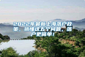 2022年最新上海落户政策，搞懂这五个问题，落户更简单！