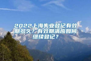 2022上海失业登记有效期多久？有效期满应如何继续登记？