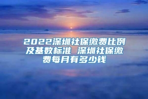 2022深圳社保缴费比例及基数标准 深圳社保缴费每月有多少钱