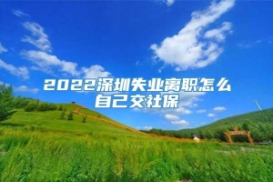 2022深圳失业离职怎么自己交社保
