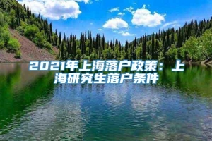 2021年上海落户政策：上海研究生落户条件