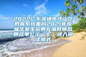 2022广东深圳市坪山区教育系统面向2021年应届毕业生招聘在编教师拟聘名单公示（七）进入阅读模式