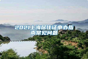 2021上海居住证申办指南常见问题
