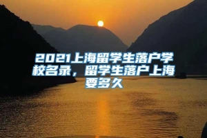 2021上海留学生落户学校名录，留学生落户上海要多久