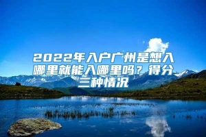 2022年入户广州是想入哪里就能入哪里吗？得分三种情况