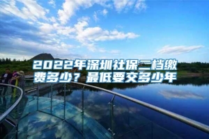 2022年深圳社保二档缴费多少？最低要交多少年