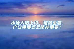 本地人话上海，祖籍重要、户口重要还是精神重要？