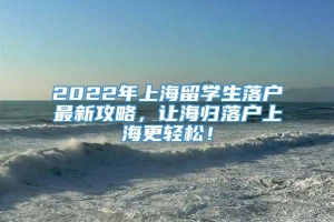 2022年上海留学生落户最新攻略，让海归落户上海更轻松！
