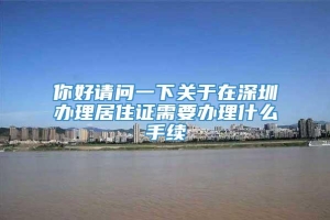 你好请问一下关于在深圳办理居住证需要办理什么手续